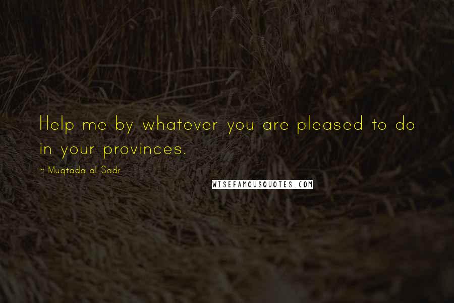 Muqtada Al Sadr Quotes: Help me by whatever you are pleased to do in your provinces.
