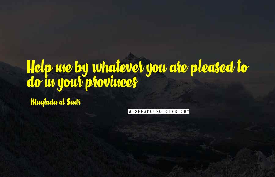 Muqtada Al Sadr Quotes: Help me by whatever you are pleased to do in your provinces.