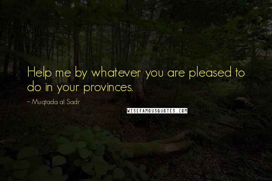 Muqtada Al Sadr Quotes: Help me by whatever you are pleased to do in your provinces.