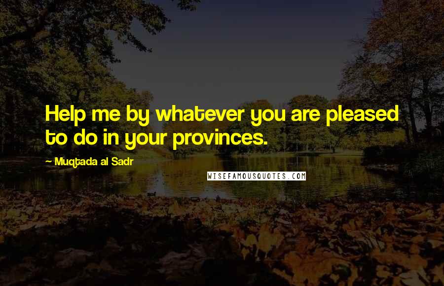 Muqtada Al Sadr Quotes: Help me by whatever you are pleased to do in your provinces.