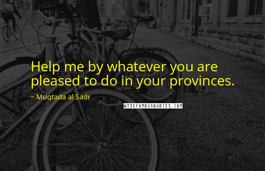 Muqtada Al Sadr Quotes: Help me by whatever you are pleased to do in your provinces.