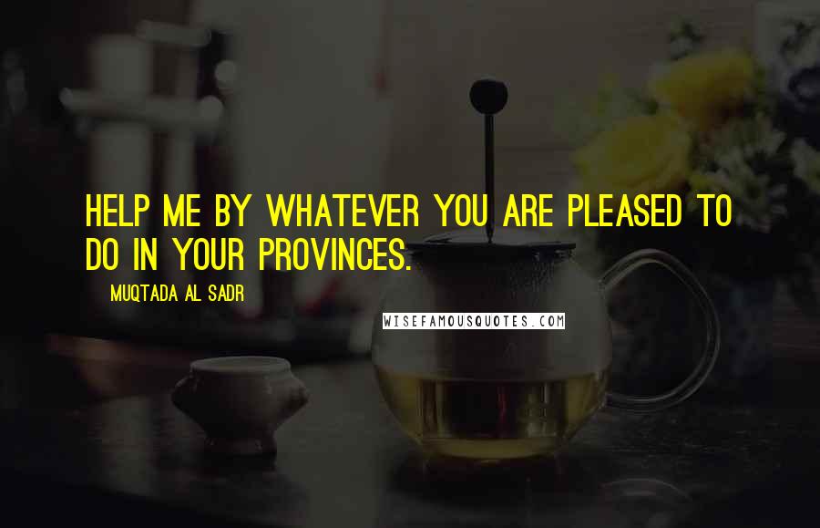 Muqtada Al Sadr Quotes: Help me by whatever you are pleased to do in your provinces.