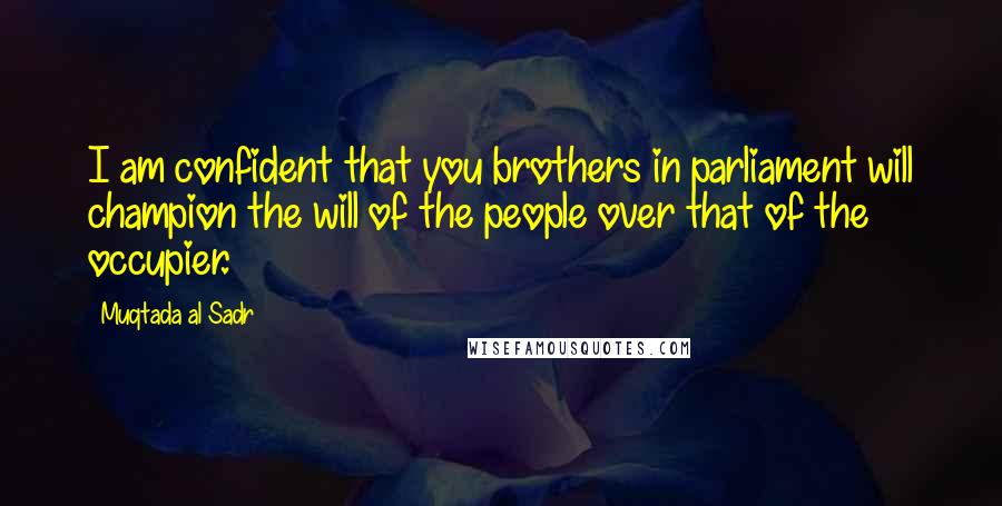 Muqtada Al Sadr Quotes: I am confident that you brothers in parliament will champion the will of the people over that of the occupier.