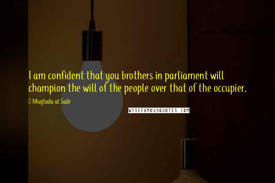 Muqtada Al Sadr Quotes: I am confident that you brothers in parliament will champion the will of the people over that of the occupier.