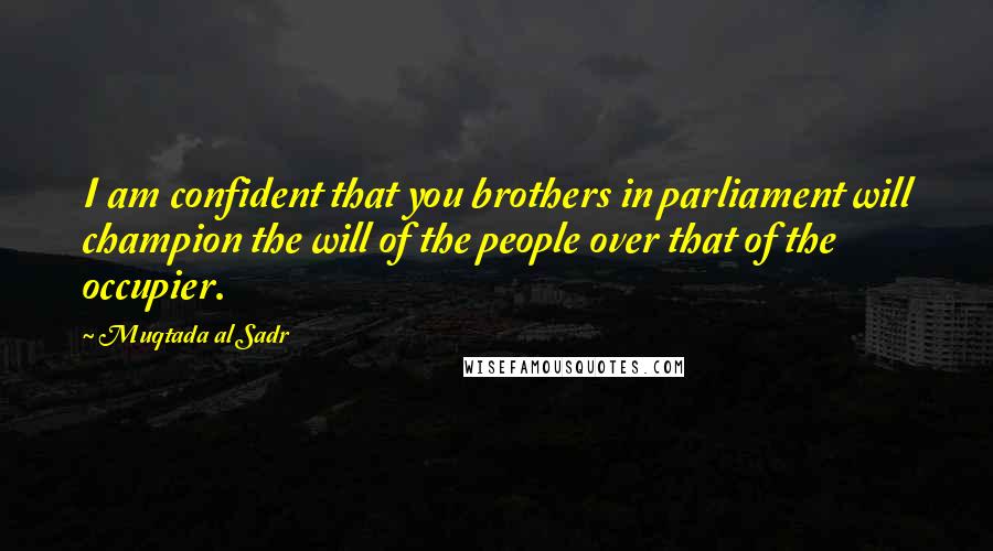 Muqtada Al Sadr Quotes: I am confident that you brothers in parliament will champion the will of the people over that of the occupier.