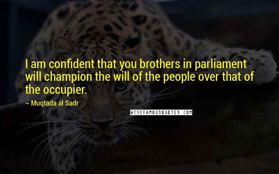 Muqtada Al Sadr Quotes: I am confident that you brothers in parliament will champion the will of the people over that of the occupier.