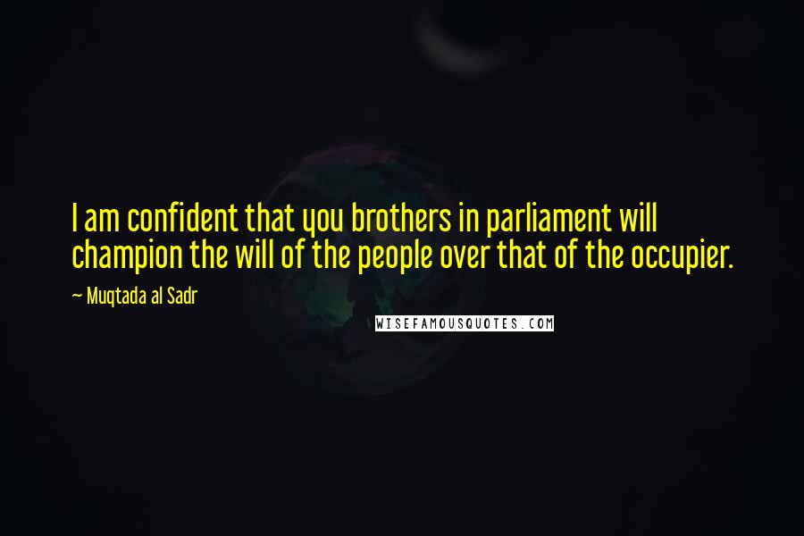 Muqtada Al Sadr Quotes: I am confident that you brothers in parliament will champion the will of the people over that of the occupier.