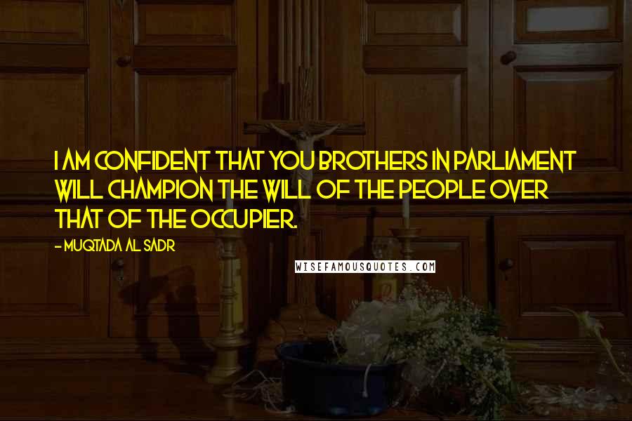 Muqtada Al Sadr Quotes: I am confident that you brothers in parliament will champion the will of the people over that of the occupier.