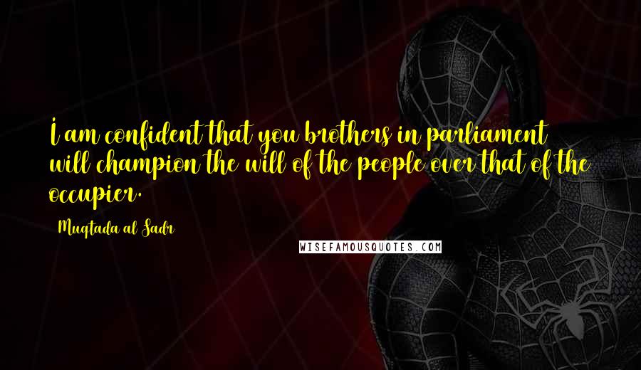 Muqtada Al Sadr Quotes: I am confident that you brothers in parliament will champion the will of the people over that of the occupier.