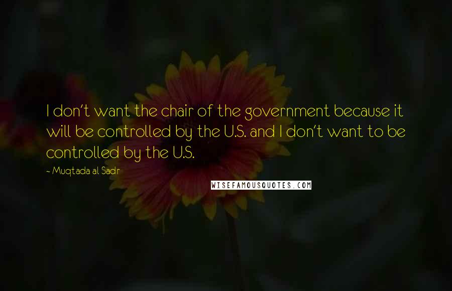 Muqtada Al Sadr Quotes: I don't want the chair of the government because it will be controlled by the U.S. and I don't want to be controlled by the U.S.