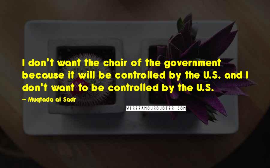 Muqtada Al Sadr Quotes: I don't want the chair of the government because it will be controlled by the U.S. and I don't want to be controlled by the U.S.