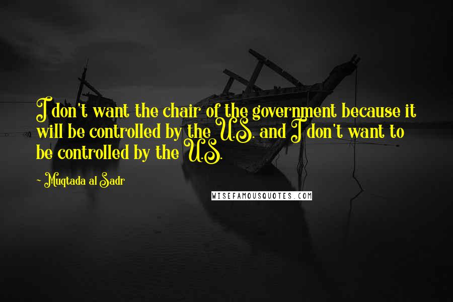Muqtada Al Sadr Quotes: I don't want the chair of the government because it will be controlled by the U.S. and I don't want to be controlled by the U.S.