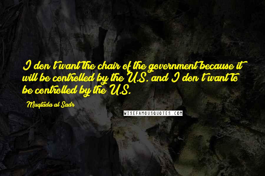 Muqtada Al Sadr Quotes: I don't want the chair of the government because it will be controlled by the U.S. and I don't want to be controlled by the U.S.