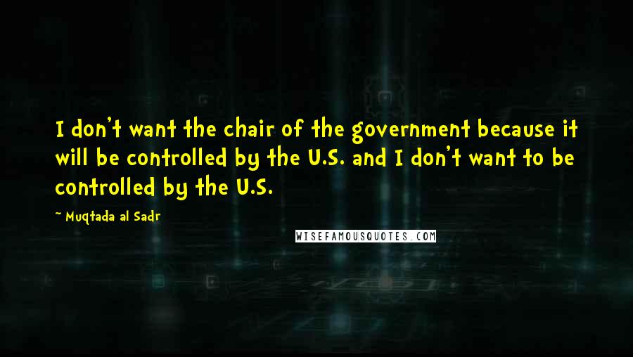 Muqtada Al Sadr Quotes: I don't want the chair of the government because it will be controlled by the U.S. and I don't want to be controlled by the U.S.