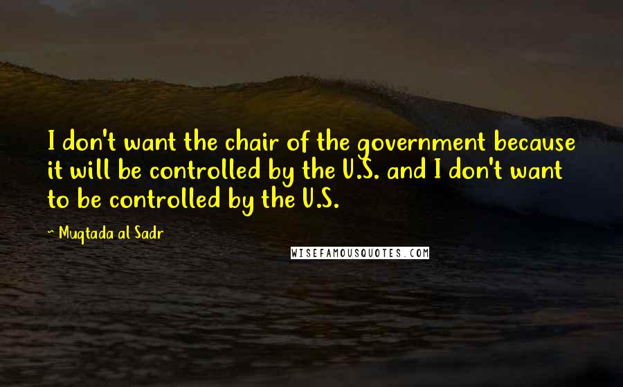 Muqtada Al Sadr Quotes: I don't want the chair of the government because it will be controlled by the U.S. and I don't want to be controlled by the U.S.