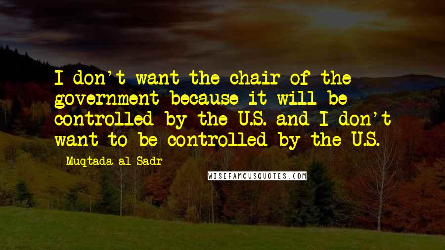 Muqtada Al Sadr Quotes: I don't want the chair of the government because it will be controlled by the U.S. and I don't want to be controlled by the U.S.