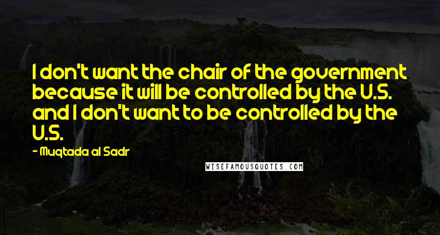 Muqtada Al Sadr Quotes: I don't want the chair of the government because it will be controlled by the U.S. and I don't want to be controlled by the U.S.