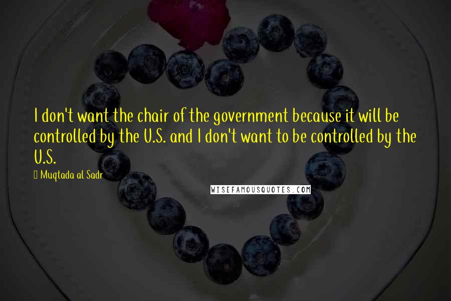 Muqtada Al Sadr Quotes: I don't want the chair of the government because it will be controlled by the U.S. and I don't want to be controlled by the U.S.