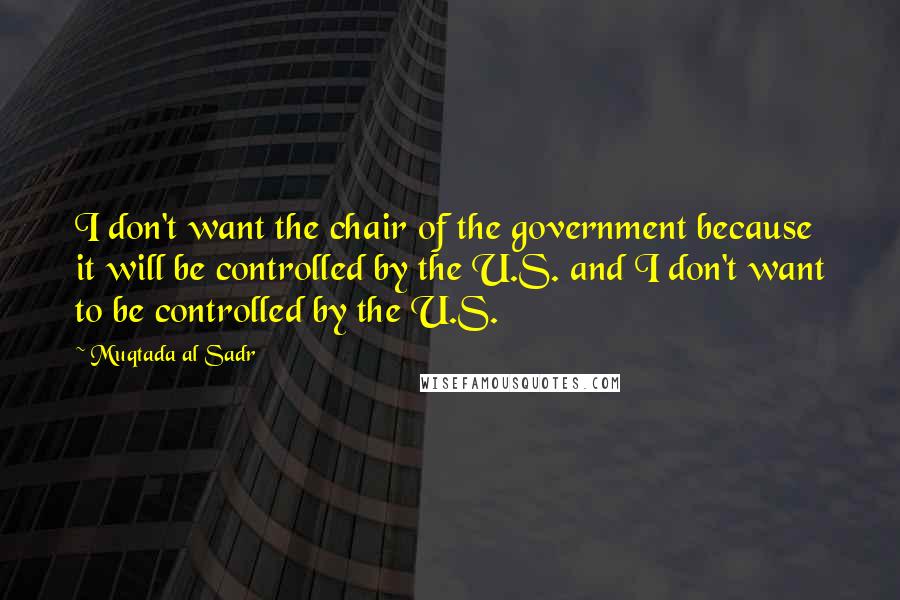 Muqtada Al Sadr Quotes: I don't want the chair of the government because it will be controlled by the U.S. and I don't want to be controlled by the U.S.