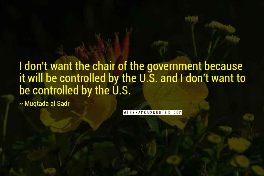 Muqtada Al Sadr Quotes: I don't want the chair of the government because it will be controlled by the U.S. and I don't want to be controlled by the U.S.