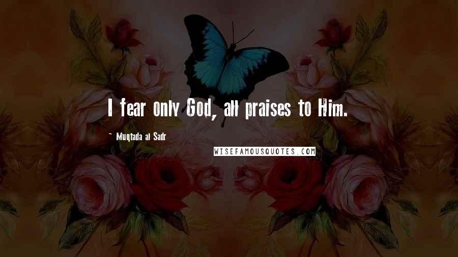 Muqtada Al Sadr Quotes: I fear only God, all praises to Him.