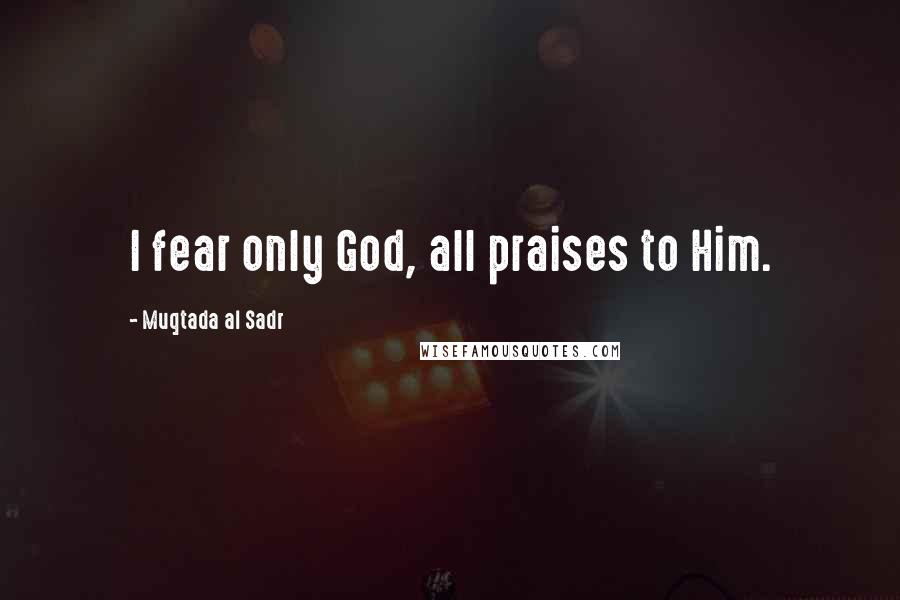 Muqtada Al Sadr Quotes: I fear only God, all praises to Him.