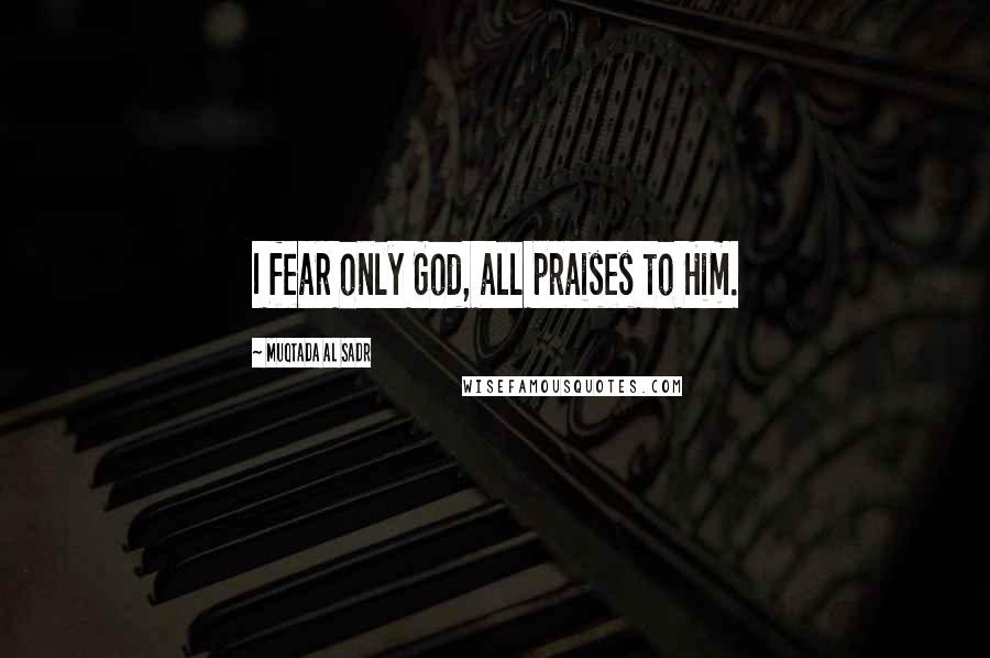 Muqtada Al Sadr Quotes: I fear only God, all praises to Him.