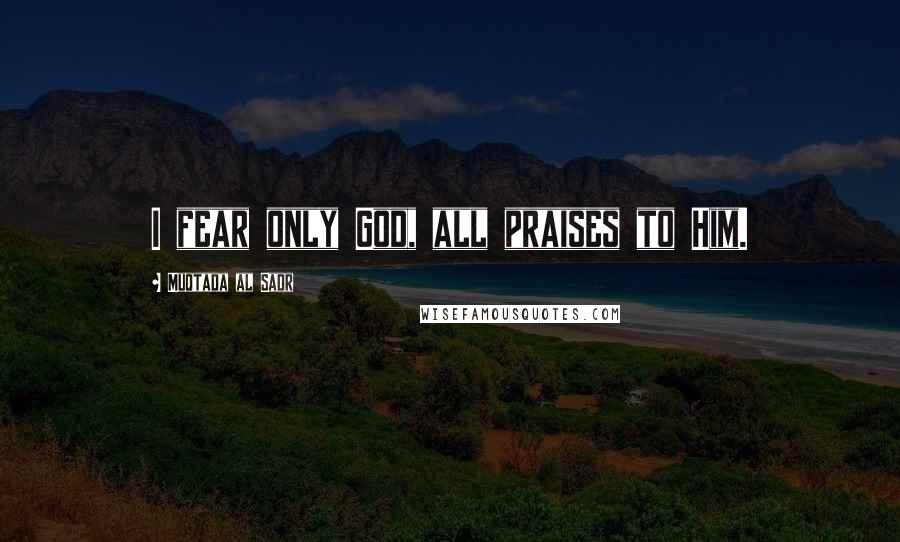 Muqtada Al Sadr Quotes: I fear only God, all praises to Him.