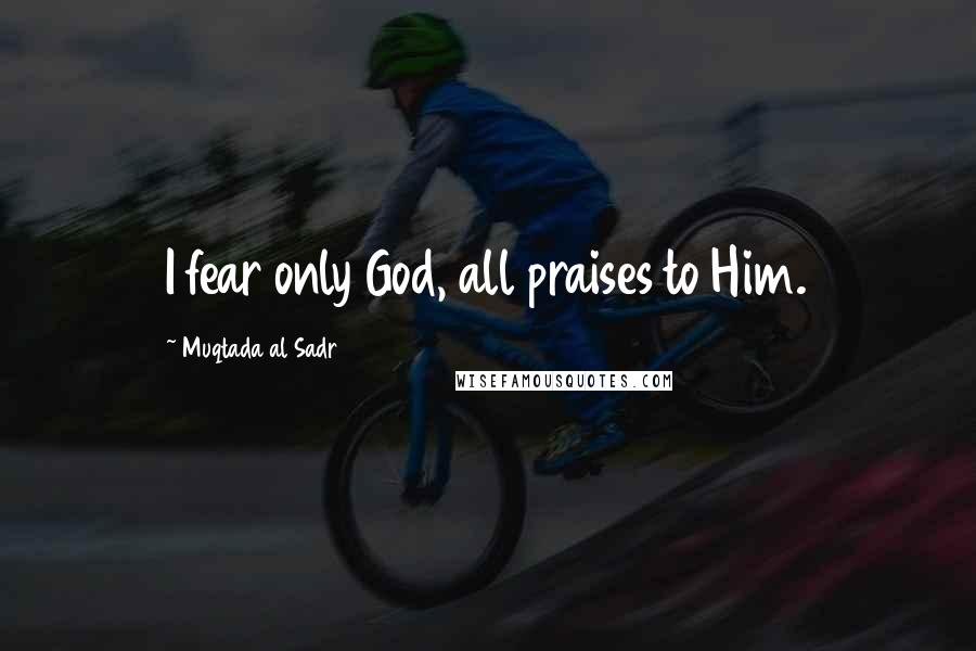 Muqtada Al Sadr Quotes: I fear only God, all praises to Him.