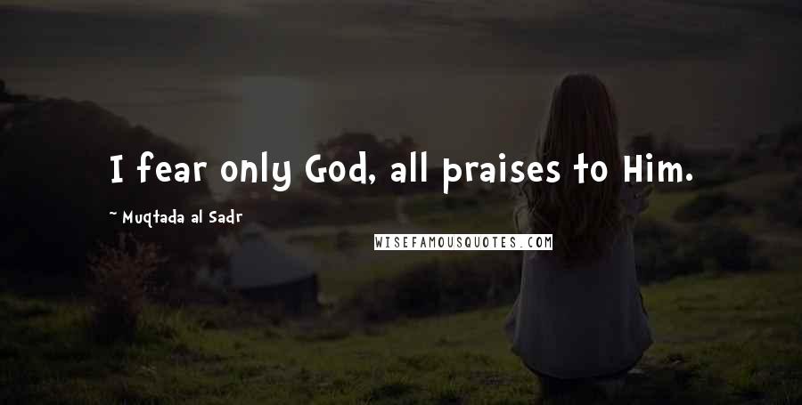 Muqtada Al Sadr Quotes: I fear only God, all praises to Him.