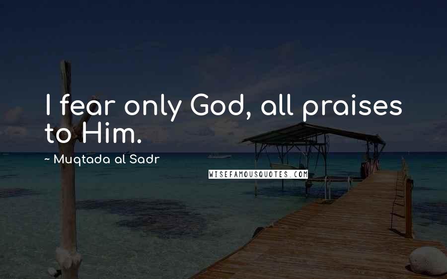 Muqtada Al Sadr Quotes: I fear only God, all praises to Him.