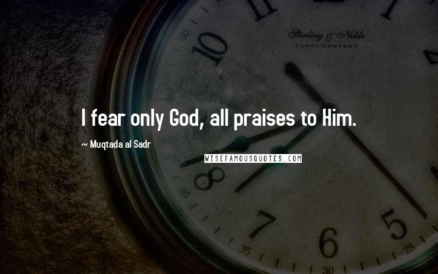 Muqtada Al Sadr Quotes: I fear only God, all praises to Him.