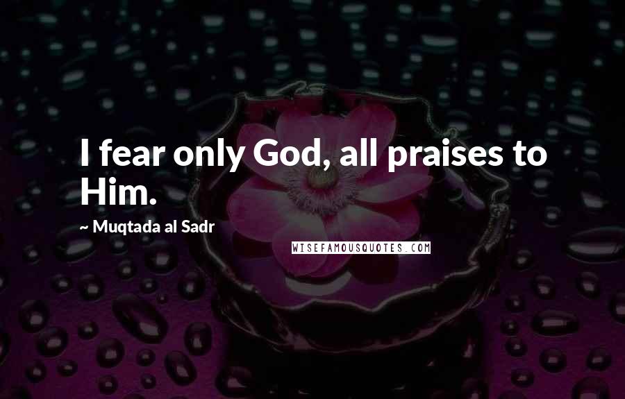 Muqtada Al Sadr Quotes: I fear only God, all praises to Him.