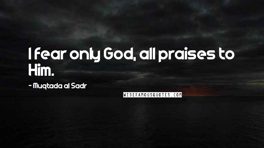 Muqtada Al Sadr Quotes: I fear only God, all praises to Him.