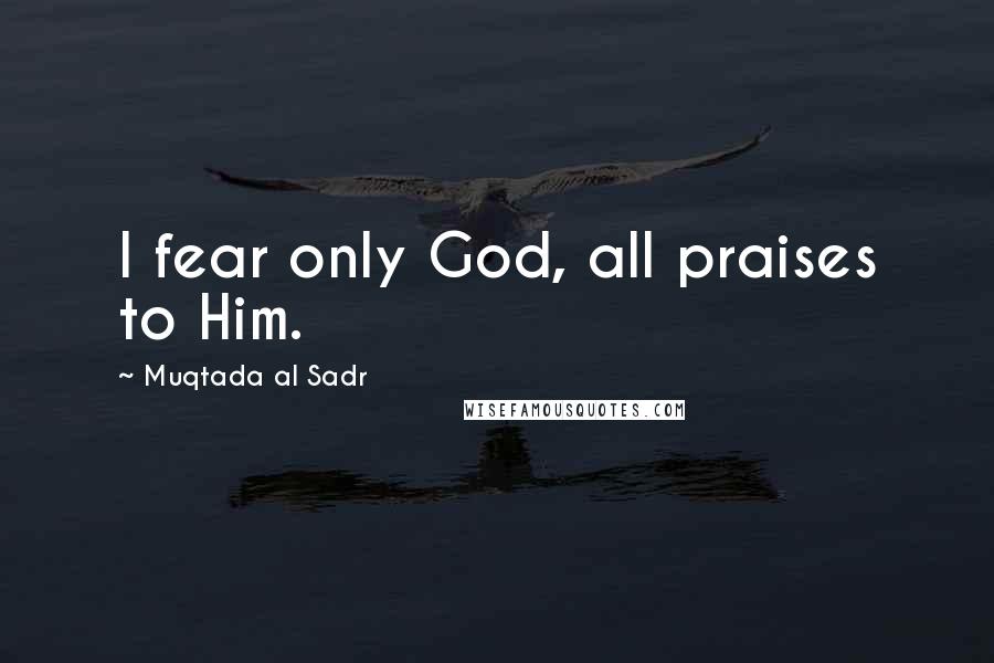 Muqtada Al Sadr Quotes: I fear only God, all praises to Him.