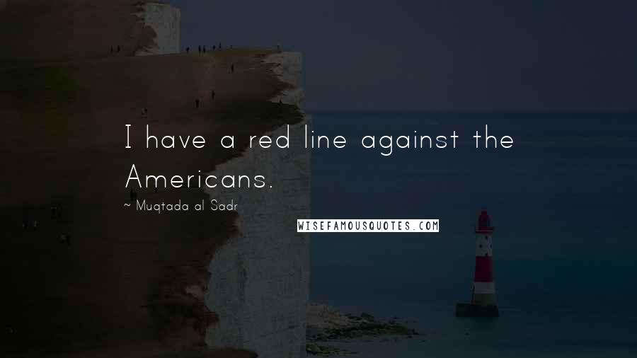 Muqtada Al Sadr Quotes: I have a red line against the Americans.