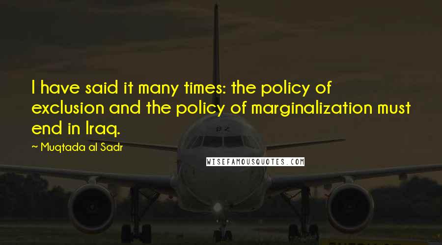 Muqtada Al Sadr Quotes: I have said it many times: the policy of exclusion and the policy of marginalization must end in Iraq.