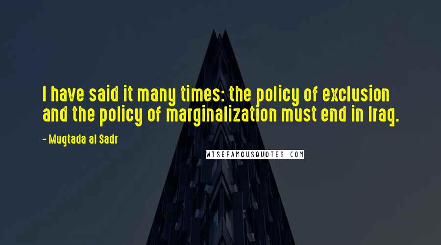 Muqtada Al Sadr Quotes: I have said it many times: the policy of exclusion and the policy of marginalization must end in Iraq.