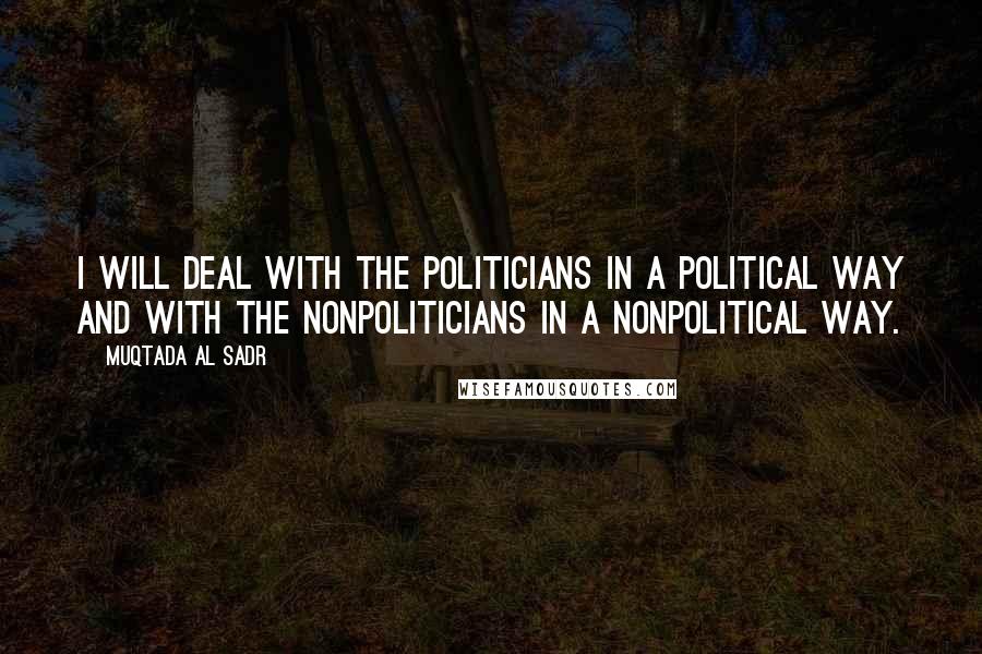 Muqtada Al Sadr Quotes: I will deal with the politicians in a political way and with the nonpoliticians in a nonpolitical way.