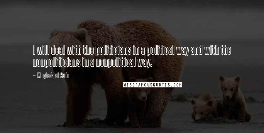 Muqtada Al Sadr Quotes: I will deal with the politicians in a political way and with the nonpoliticians in a nonpolitical way.