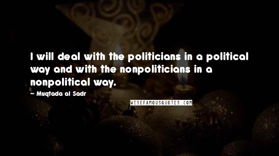 Muqtada Al Sadr Quotes: I will deal with the politicians in a political way and with the nonpoliticians in a nonpolitical way.