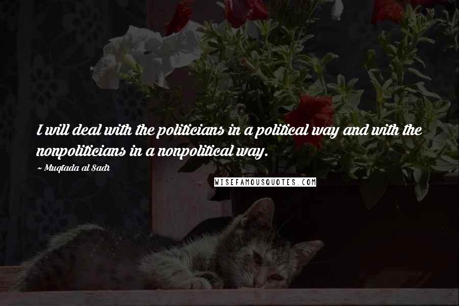 Muqtada Al Sadr Quotes: I will deal with the politicians in a political way and with the nonpoliticians in a nonpolitical way.