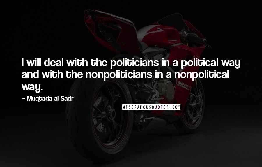 Muqtada Al Sadr Quotes: I will deal with the politicians in a political way and with the nonpoliticians in a nonpolitical way.