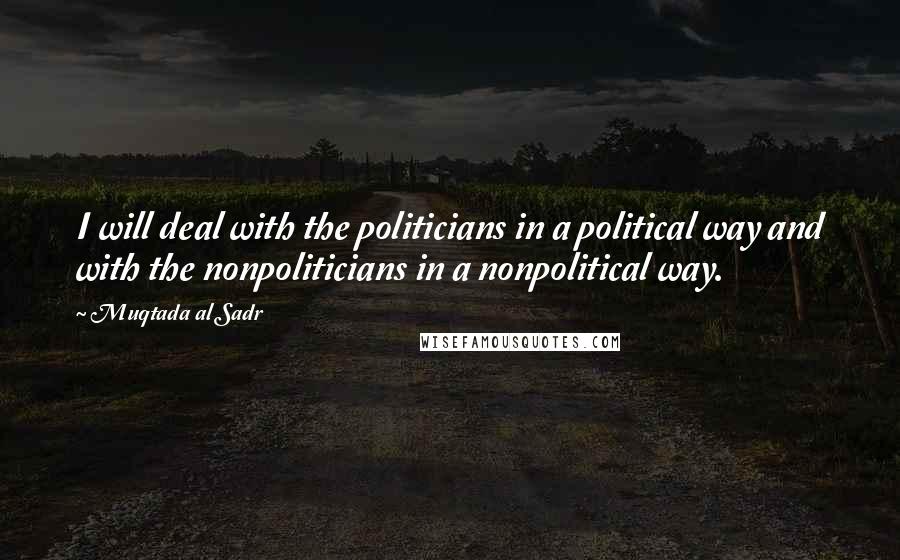 Muqtada Al Sadr Quotes: I will deal with the politicians in a political way and with the nonpoliticians in a nonpolitical way.
