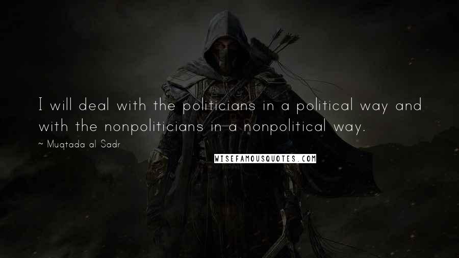 Muqtada Al Sadr Quotes: I will deal with the politicians in a political way and with the nonpoliticians in a nonpolitical way.