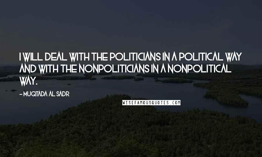 Muqtada Al Sadr Quotes: I will deal with the politicians in a political way and with the nonpoliticians in a nonpolitical way.