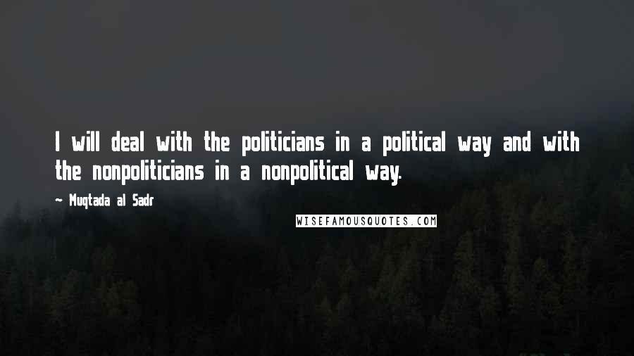 Muqtada Al Sadr Quotes: I will deal with the politicians in a political way and with the nonpoliticians in a nonpolitical way.