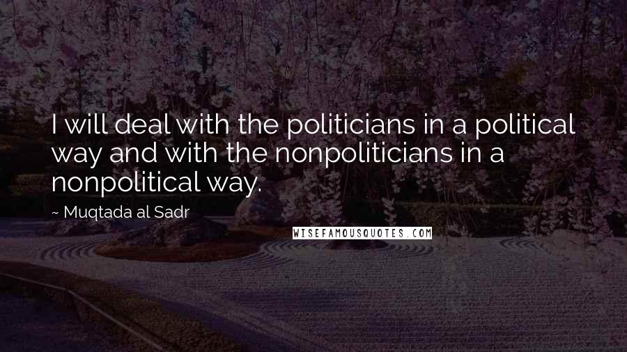 Muqtada Al Sadr Quotes: I will deal with the politicians in a political way and with the nonpoliticians in a nonpolitical way.