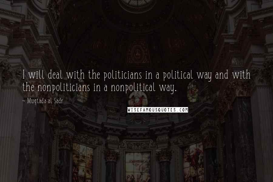 Muqtada Al Sadr Quotes: I will deal with the politicians in a political way and with the nonpoliticians in a nonpolitical way.