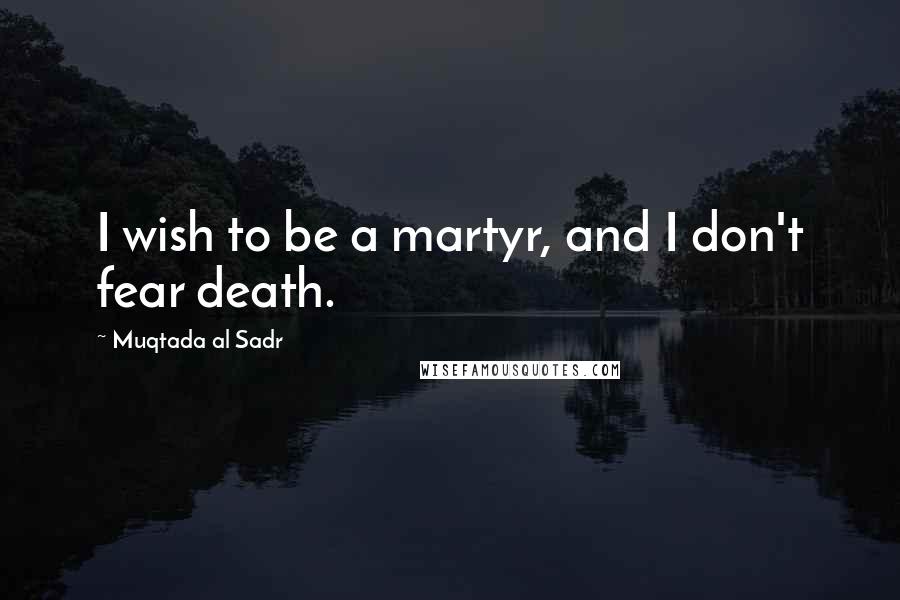 Muqtada Al Sadr Quotes: I wish to be a martyr, and I don't fear death.